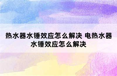 热水器水锤效应怎么解决 电热水器水锤效应怎么解决